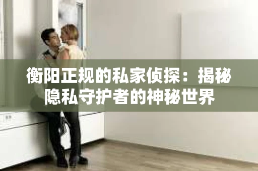 衡阳正规的私家侦探：揭秘隐私守护者的神秘世界