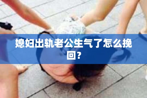 媳妇出轨老公生气了怎么挽回？