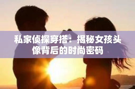 私家侦探穿搭：揭秘女孩头像背后的时尚密码