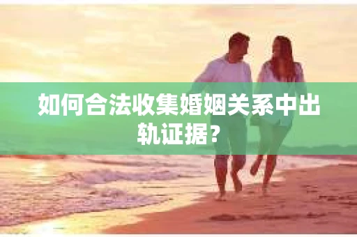 如何合法收集婚姻关系中出轨证据？