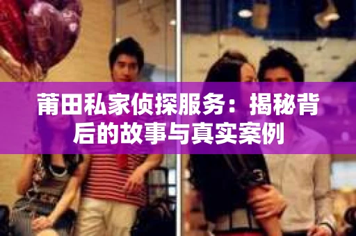 莆田私家侦探服务：揭秘背后的故事与真实案例