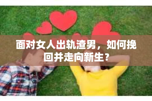 面对女人出轨渣男，如何挽回并走向新生？