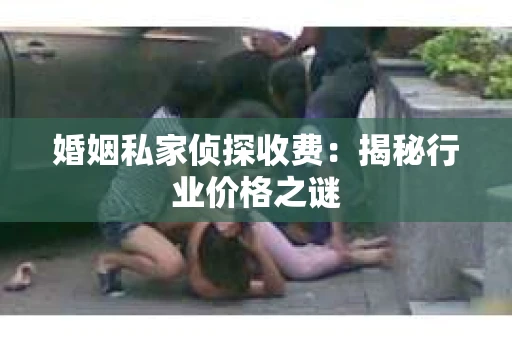 婚姻私家侦探收费：揭秘行业价格之谜