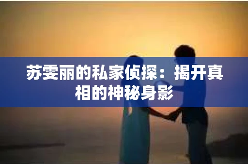 苏雯丽的私家侦探：揭开真相的神秘身影