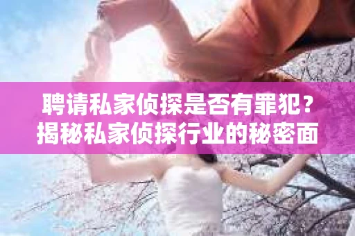 聘请私家侦探是否有罪犯？揭秘私家侦探行业的秘密面纱