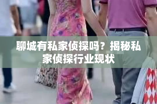 聊城有私家侦探吗?揭秘私家侦探行业现状 聊城有私家侦探吗?揭秘私家侦探行业现状
