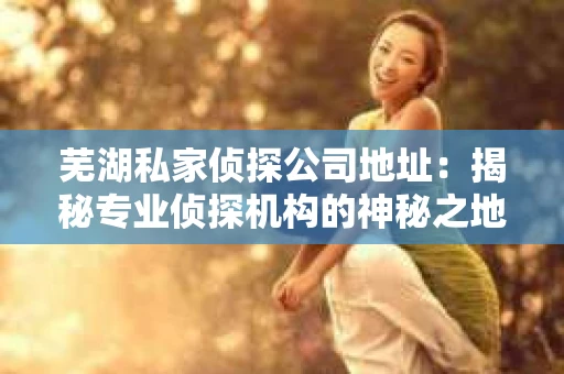 芜湖私家侦探公司地址：揭秘专业侦探机构的神秘之地