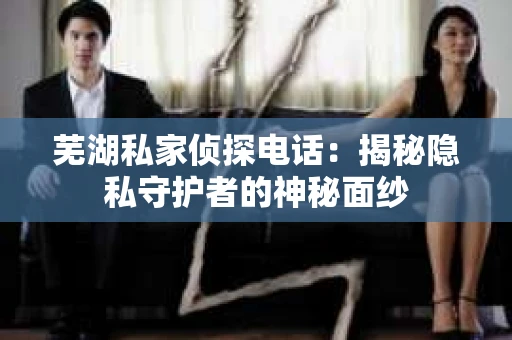 芜湖私家侦探电话：揭秘隐私守护者的神秘面纱