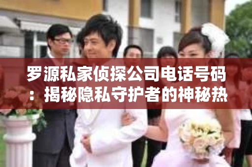 罗源私家侦探公司电话号码：揭秘隐私守护者的神秘热线