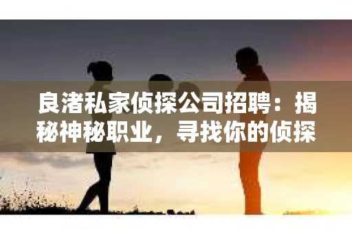 良渚私家侦探公司招聘:揭秘神秘职业,寻找你的侦探梦 良渚私家侦探公司招聘:揭秘神秘职业,寻找你的侦探梦