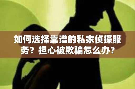 如何选择靠谱的私家侦探服务？担心被欺骗怎么办？