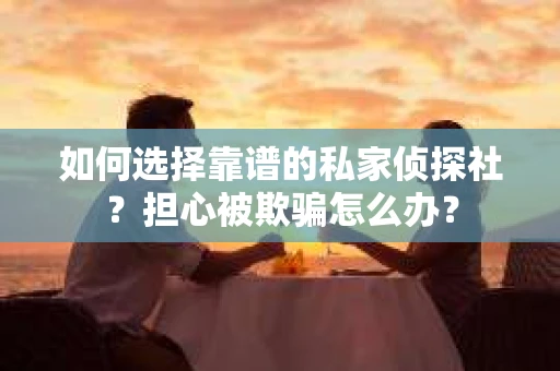 如何选择靠谱的私家侦探社?担心被欺骗怎么办? 如何选择靠谱的私家侦探社?担心被欺骗怎么办?