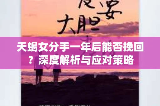 天蝎女分手一年后能否挽回？深度解析与应对策略
