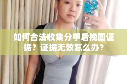 如何合法收集分手后挽回证据?证据无效怎么办? 如何合法收集分手后挽回证据?证据无效怎么办?