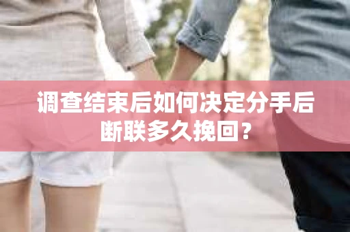 调查结束后如何决定分手后断联多久挽回? 调查结束后如何决定分手后断联多久挽回?