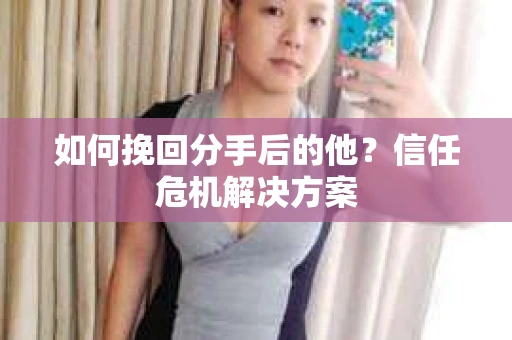 如何挽回分手后的他？信任危机解决方案