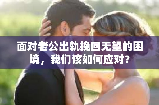 面对老公出轨挽回无望的困境，我们该如何应对？