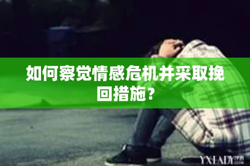 如何察觉情感危机并采取挽回措施? 如何察觉情感危机并采取挽回措施?