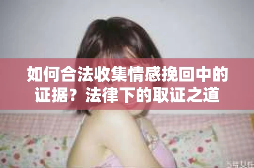 如何合法收集情感挽回中的证据?法律下的取证之道 如何合法收集情感挽回中的证据?法律下的取证之道