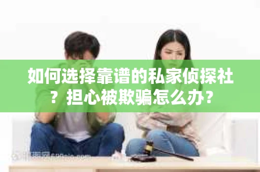 如何选择靠谱的私家侦探社?担心被欺骗怎么办? 如何选择靠谱的私家侦探社?担心被欺骗怎么办?
