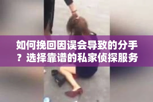 如何挽回因误会导致的分手？选择靠谱的私家侦探服务指南