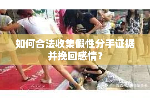 如何合法收集假性分手证据并挽回感情？