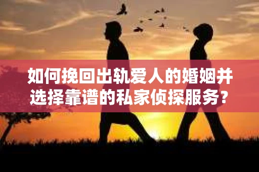 如何挽回出轨爱人的婚姻并选择靠谱的私家侦探服务? 如何挽回出轨爱人的婚姻并选择靠谱的私家侦探服务?