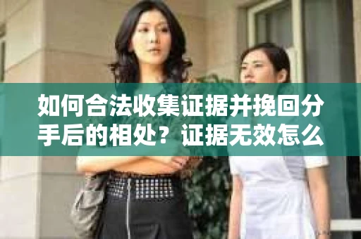 如何合法收集证据并挽回分手后的相处?证据无效怎么办? 如何合法收集证据并挽回分手后的相处?证据无效怎么办?