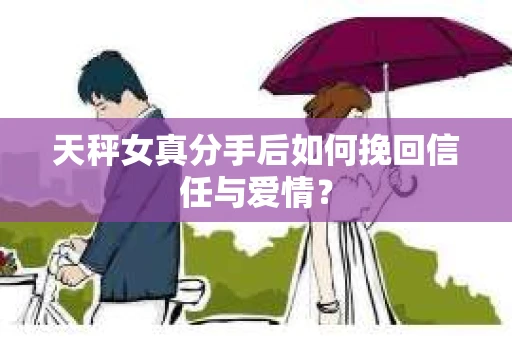 天秤女真分手后如何挽回信任与爱情？