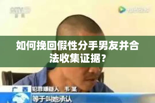 如何挽回假性分手男友并合法收集证据? 如何挽回假性分手男友并合法收集证据?