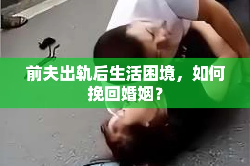 前夫出轨后生活困境，如何挽回婚姻？