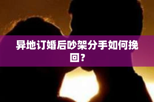 异地订婚后吵架分手如何挽回？