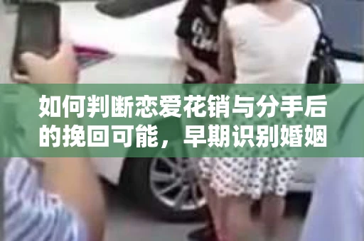 如何判断恋爱花销与分手后的挽回可能，早期识别婚姻危机的关键信号