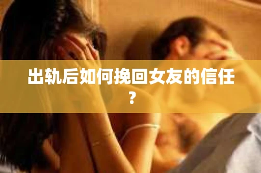 出轨后如何挽回女友的信任？