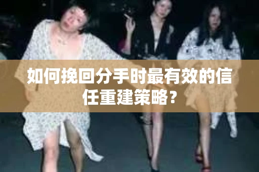如何挽回分手时最有效的信任重建策略？