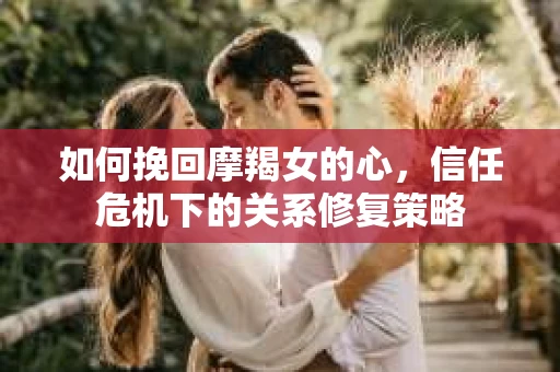 如何挽回摩羯女的心,信任危机下的关系修复策略 如何挽回摩羯女的心,信任危机下的关系修复策略