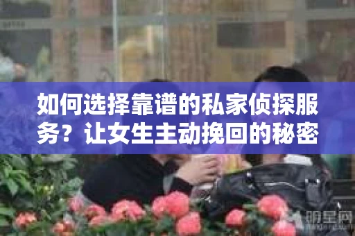 如何选择靠谱的私家侦探服务?让女生主动挽回的秘密武器怎么办? 如何选择靠谱的私家侦探服务?让女生主动挽回的秘密武器怎么办?