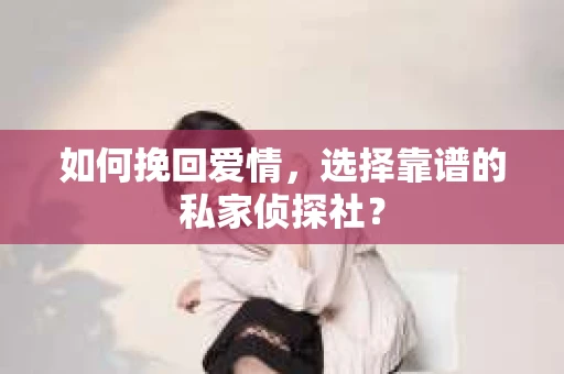 如何挽回爱情，选择靠谱的私家侦探社？