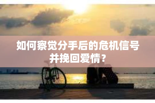 如何察觉分手后的危机信号并挽回爱情? 如何察觉分手后的危机信号并挽回爱情?