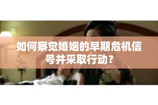 如何察觉婚姻的早期危机信号并采取行动？