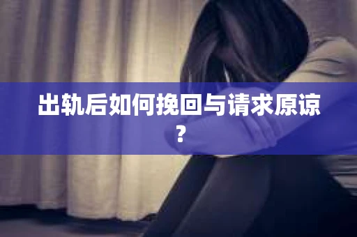 出轨后如何挽回与请求原谅？