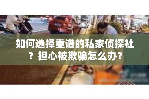 如何选择靠谱的私家侦探社?担心被欺骗怎么办? 如何选择靠谱的私家侦探社?担心被欺骗怎么办?