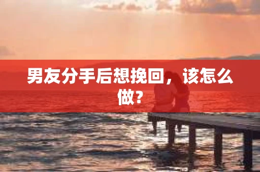 男友分手后想挽回,该怎么做? 男友分手后想挽回,该怎么做?