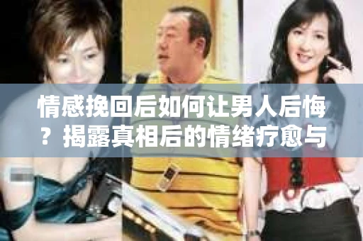 情感挽回后如何让男人后悔?揭露真相后的情绪疗愈与人生决策 情感挽回后如何让男人后悔?揭露真相后的情绪疗愈与人生决策