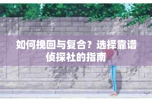 如何挽回与复合?选择靠谱侦探社的指南 如何挽回与复合?选择靠谱侦探社的指南