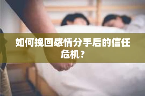如何挽回感情分手后的信任危机？