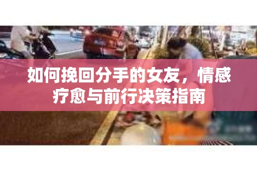 如何挽回分手的女友，情感疗愈与前行决策指南