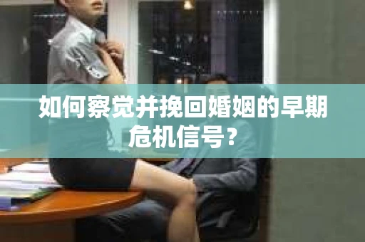 如何察觉并挽回婚姻的早期危机信号？