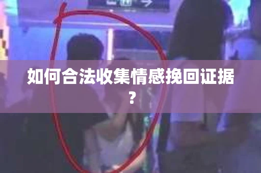 如何合法收集情感挽回证据？