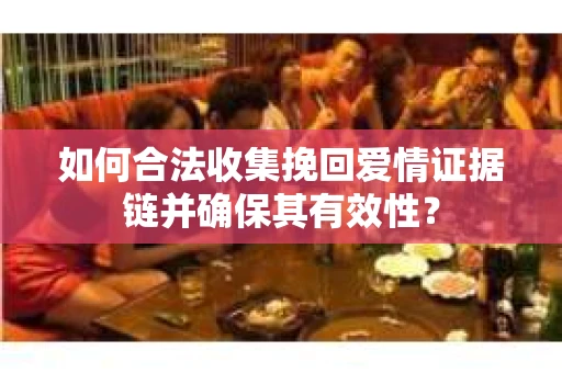 如何合法收集挽回爱情证据链并确保其有效性？